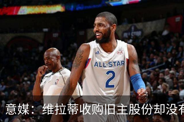 意媒：维拉蒂收购旧主股份却没有提交财务相关文件，因此被罚款