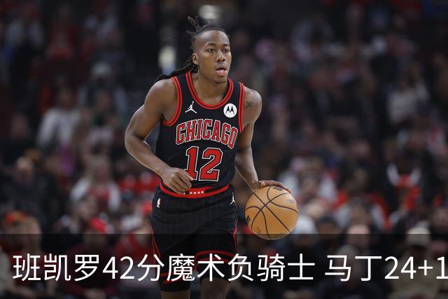班凯罗42分魔术负骑士 马丁24+12热火力克猛龙