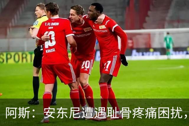 阿斯：安东尼遭遇耻骨疼痛困扰，但决定不手术而是通过休息缓解